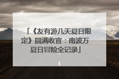 《友有游几天夏日限定》圆满收官：南波万夏日冒险全记录