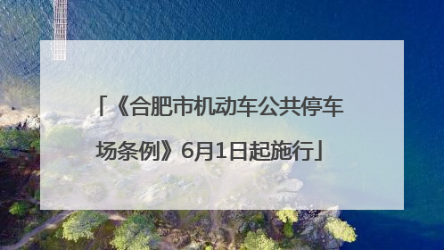《合肥市机动车公共停车场条例》6月1日起施行