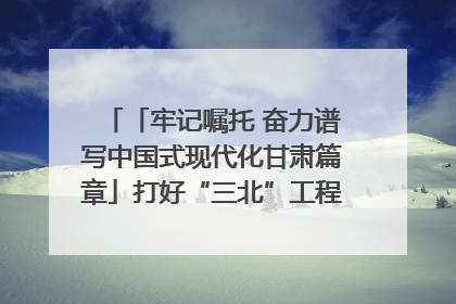 「牢记嘱托 奋力谱写中国式现代化甘肃篇章」打好“三北”工程攻坚战 筑牢国家西部生态安全屏障