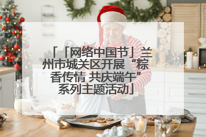 「网络中国节」兰州市城关区开展“粽香传情 共庆端午”系列主题活动