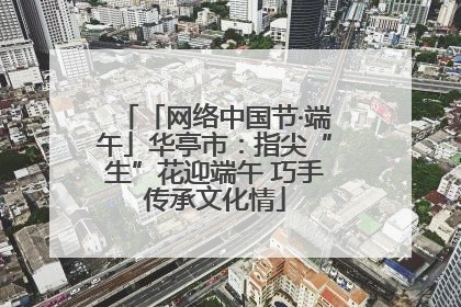 「网络中国节·端午」华亭市：指尖“生”花迎端午 巧手传承文化情