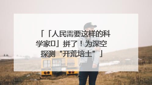 「人民需要这样的科学家⑭」拼了！为深空探测“开荒培土”