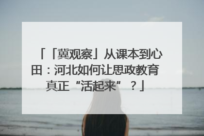 「冀观察」从课本到心田：河北如何让思政教育真正“活起来”？