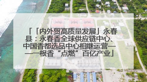 「内外贸高质量发展」永春县：永春香全球供应链中心、中国香都选品中心相继运营——一根香“点燃”百亿产业