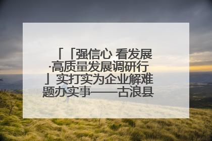 「强信心 看发展·高质量发展调研行」实打实为企业解难题办实事——古浪县优化营商环境助力企业高质量发展见闻