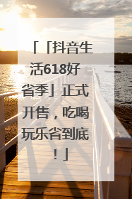 「抖音生活618好省季」正式开售，吃喝玩乐省到底！