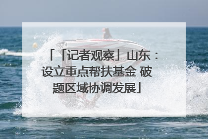 「记者观察」山东：设立重点帮扶基金 破题区域协调发展