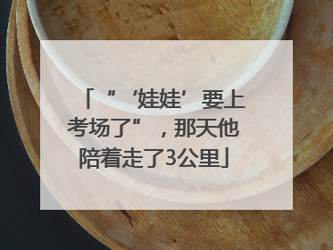 “‘娃娃’要上考场了”，那天他陪着走了3公里