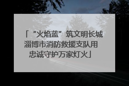 “火焰蓝”筑文明长城 淄博市消防救援支队用忠诚守护万家灯火