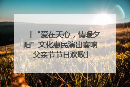 “爱在天心，情暖夕阳”文化惠民演出奏响父亲节节日欢歌