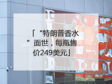 “特朗普香水”面世，每瓶售价249美元