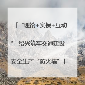 “理论+实操+互动” 绍兴筑牢交通建设安全生产“防火墙”