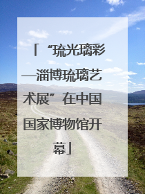“琉光璃彩—淄博琉璃艺术展”在中国国家博物馆开幕
