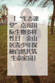 “生态课堂”点亮国际生物多样性日：金山区青少年探秘自然共筑生命家园