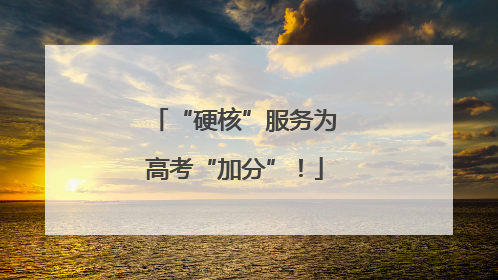 “硬核”服务为高考“加分”！