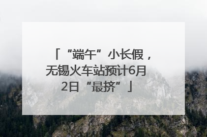 “端午”小长假，无锡火车站预计6月2日“最挤”