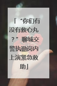 “你们有没有救心丸？”聊城交警执勤岗内上演紧急救助
