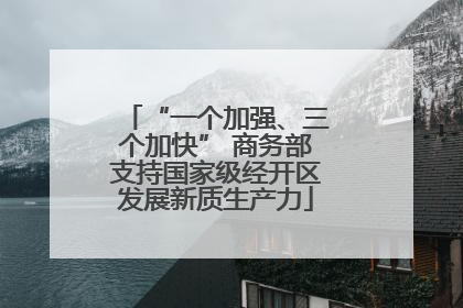 “一个加强、三个加快” 商务部支持国家级经开区发展新质生产力