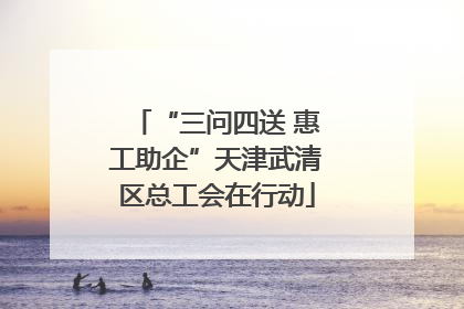“三问四送 惠工助企”天津武清区总工会在行动