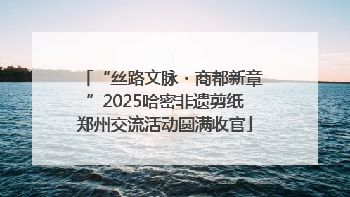 “丝路文脉・商都新章”2025哈密非遗剪纸郑州交流活动圆满收官