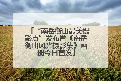 “南岳衡山最美摄影点”发布暨《南岳衡山风光摄影集》画册今日首发