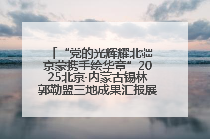 “党的光辉耀北疆 京蒙携手绘华章”2025北京·内蒙古锡林郭勒盟三地成果汇报展系列活动启动