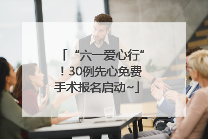 “六一爱心行”！30例先心免费手术报名启动~