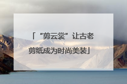 “剪云裳”让古老剪纸成为时尚美装