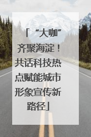 “大咖”齐聚海淀！共话科技热点赋能城市形象宣传新路径