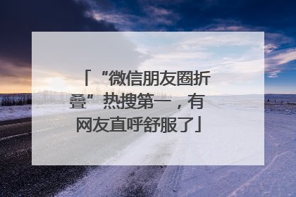 “微信朋友圈折叠”热搜第一，有网友直呼舒服了