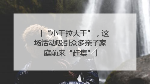 “小手拉大手”，这场活动吸引众多亲子家庭前来“赶集”