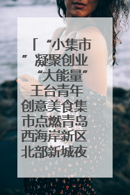 “小集市”凝聚创业“大能量” 王台青年创意美食集市点燃青岛西海岸新区北部新城夜经济