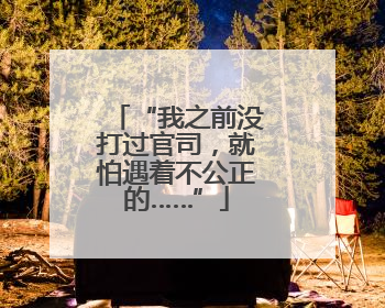 “我之前没打过官司，就怕遇着不公正的……”