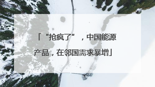“抢疯了”，中国能源产品，在邻国需求暴增
