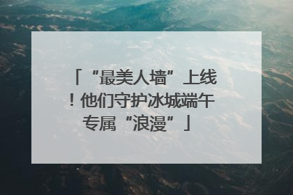 “最美人墙”上线！他们守护冰城端午专属“浪漫”