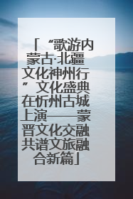 “歌游内蒙古·北疆文化神州行”文化盛典在忻州古城上演——蒙晋文化交融共谱文旅融合新篇