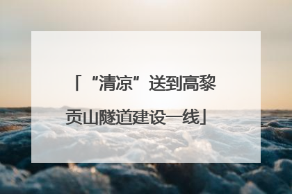 “清凉”送到高黎贡山隧道建设一线