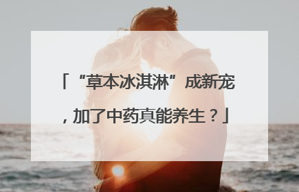 “草本冰淇淋”成新宠，加了中药真能养生？