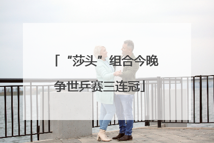 “莎头”组合今晚争世乒赛三连冠
