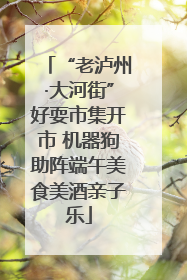 “老泸州·大河街”好耍市集开市 机器狗助阵端午美食美酒亲子乐