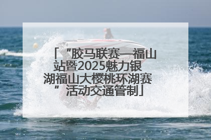 “胶马联赛—福山站暨2025魅力银湖福山大樱桃环湖赛”活动交通管制