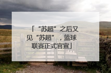 “苏超”之后又见“苏超”，篮球联赛正式官宣