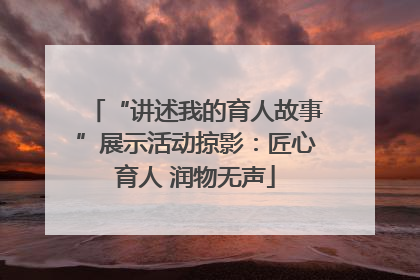 “讲述我的育人故事”展示活动掠影：匠心育人 润物无声