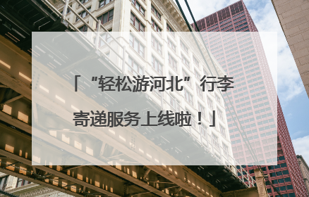 “轻松游河北”行李寄递服务上线啦！