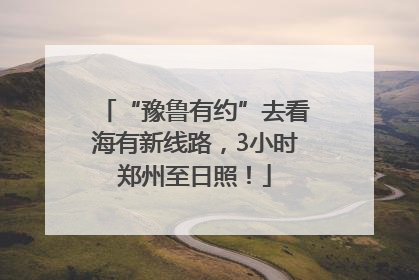 “豫鲁有约”去看海有新线路，3小时郑州至日照！