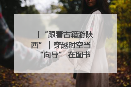 “跟着古籍游陕西”｜穿越时空当“向导” 在图书馆外“活”起来