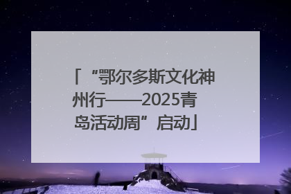 “鄂尔多斯文化神州行——2025青岛活动周”启动