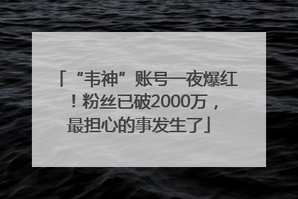 “韦神”账号一夜爆红！粉丝已破2000万，最担心的事发生了