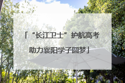 “长江卫士”护航高考 助力襄阳学子圆梦