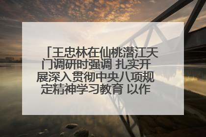 王忠林在仙桃潜江天门调研时强调 扎实开展深入贯彻中央八项规定精神学习教育 以作风建设新成效加快推动高质量发展